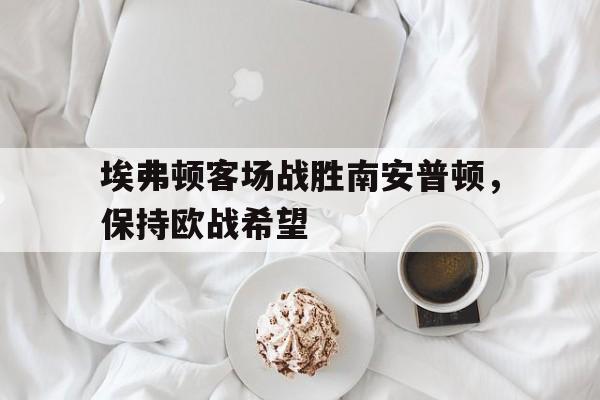 埃弗顿客场战胜南安普顿，保持欧战希望
