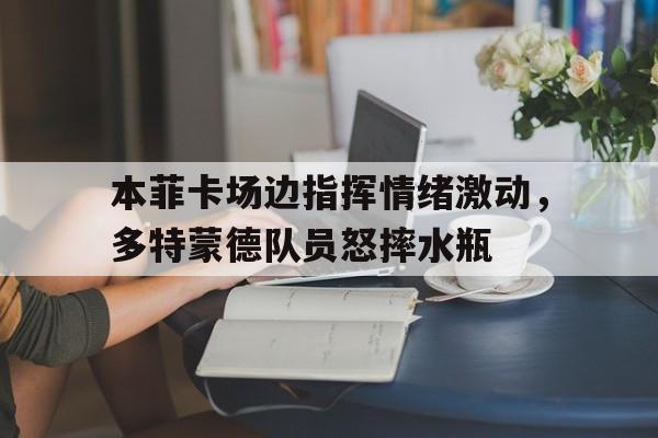 本菲卡场边指挥情绪激动，多特蒙德队员怒摔水瓶